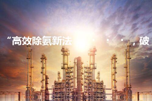 “高效除氨新法，破解氨氮廢水超標(biāo)難題”